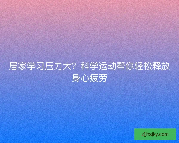 居家学习压力大？科学运动帮你轻松释放身心疲劳