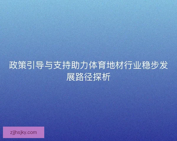 政策引导与支持助力体育地材行业稳步发展路径探析