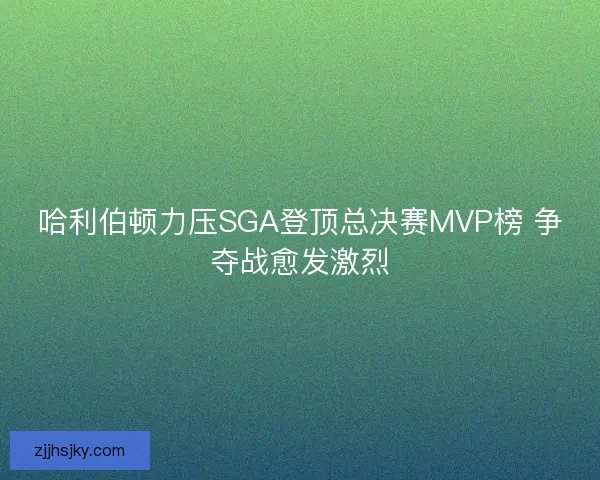 哈利伯顿力压SGA登顶总决赛MVP榜 争夺战愈发激烈