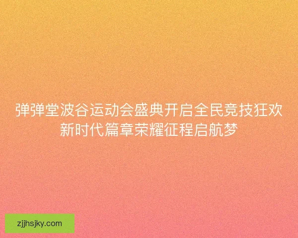 弹弹堂波谷运动会盛典开启全民竞技狂欢新时代篇章荣耀征程启航梦