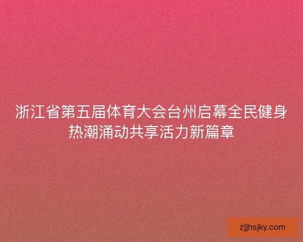 浙江省第五届体育大会台州启幕全民健身热潮涌动共享活力新篇章