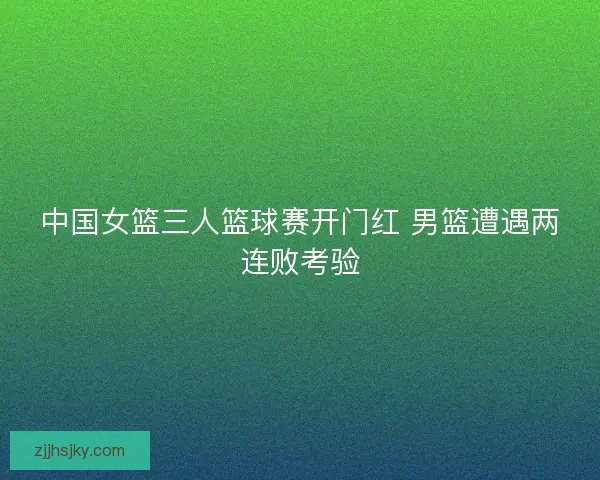 中国女篮三人篮球赛开门红 男篮遭遇两连败考验