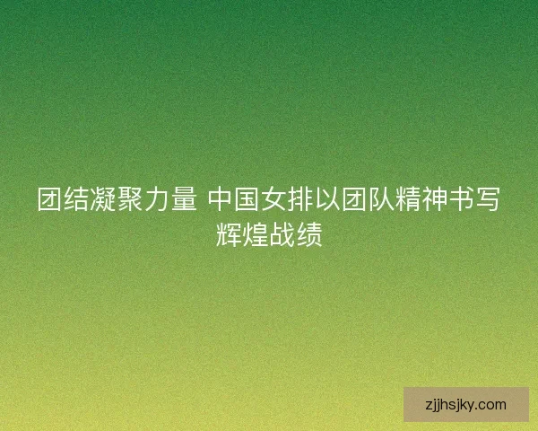 团结凝聚力量 中国女排以团队精神书写辉煌战绩