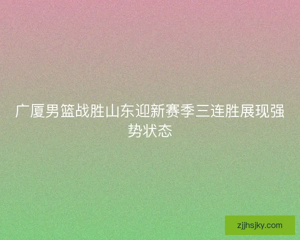 广厦男篮战胜山东迎新赛季三连胜展现强势状态