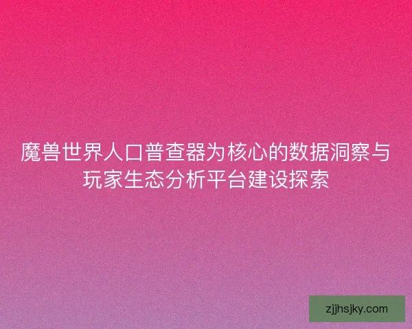魔兽世界人口普查器为核心的数据洞察与玩家生态分析平台建设探索