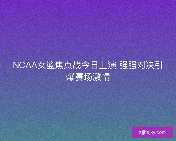 NCAA女篮焦点战今日上演 强强对决引爆赛场激情