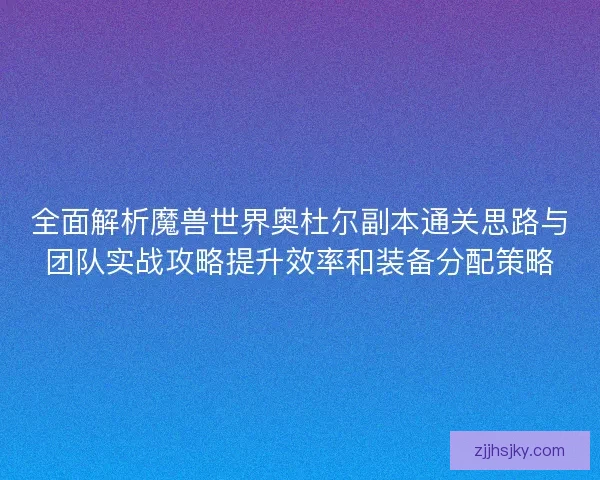 全面解析魔兽世界奥杜尔副本通关思路与团队实战攻略提升效率和装备分配策略